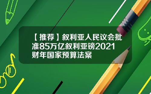 【推荐】叙利亚人民议会批准85万亿叙利亚镑2021财年国家预算法案