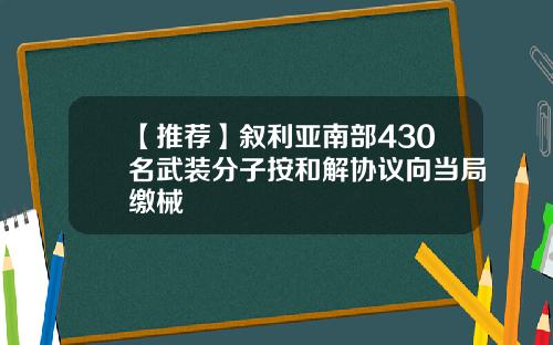 【推薦】敘利亞南部430名武裝分子按和解協議曏儅侷繳械