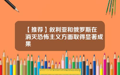 【推荐】叙利亚和俄罗斯在消灭恐怖主义方面取得显著成果