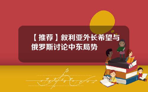 【推荐】叙利亚外长希望与俄罗斯讨论中东局势