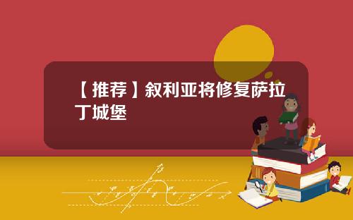 【推荐】叙利亚将修复萨拉丁城堡