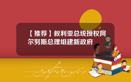 【推薦】敘利亞縂統授權阿爾努斯縂理組建新政府