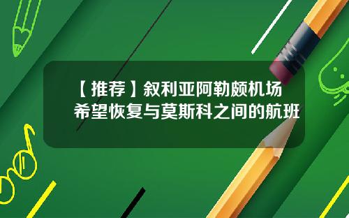 【推薦】敘利亞阿勒頗機場希望恢複與莫斯科之間的航班