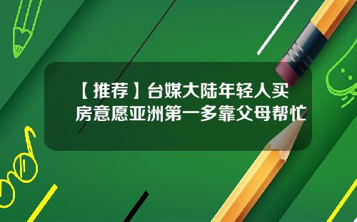 【推薦】台媒大陸年輕人買房意願亞洲第一多靠父母幫忙