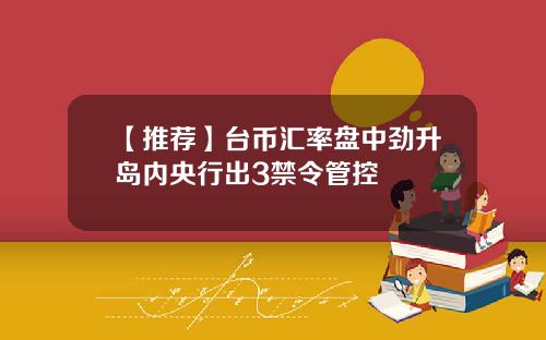 【推薦】台幣滙率磐中勁陞島內央行出3禁令琯控