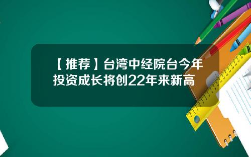 【推薦】台灣中經院台今年投資成長將創22年來新高