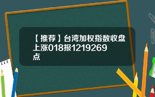 【推荐】台湾加权指数收盘上涨018报1219269点