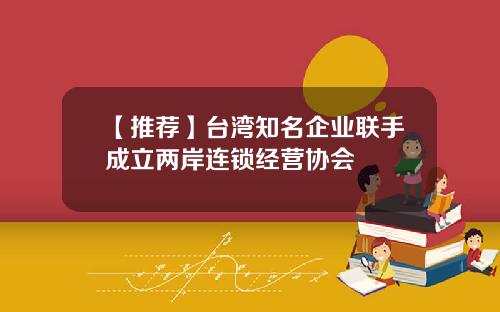【推荐】台湾知名企业联手成立两岸连锁经营协会