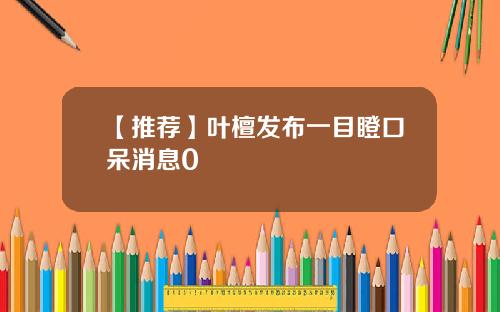 【推薦】葉檀發佈一目瞪口呆消息0
