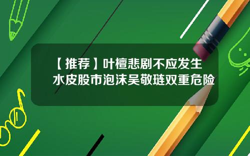 【推荐】叶檀悲剧不应发生水皮股市泡沫吴敬琏双重危险