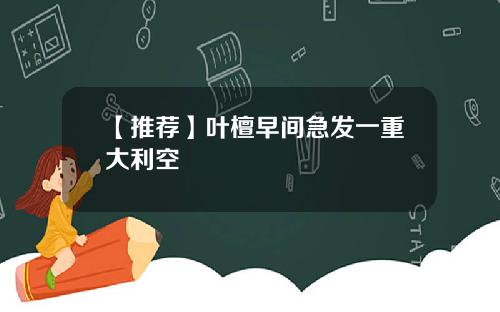 【推荐】叶檀早间急发一重大利空