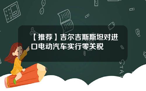 【推荐】吉尔吉斯斯坦对进口电动汽车实行零关税