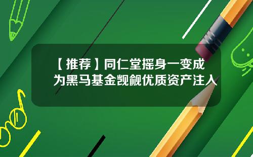 【推薦】同仁堂搖身一變成爲黑馬基金覬覦優質資産注入