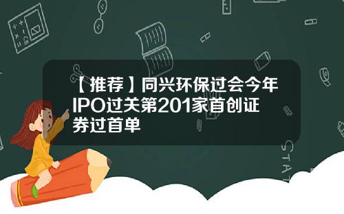 【推薦】同興環保過會今年IPO過關第201家首創証券過首單