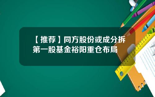 【推薦】同方股份或成分拆第一股基金裕陽重倉佈侷