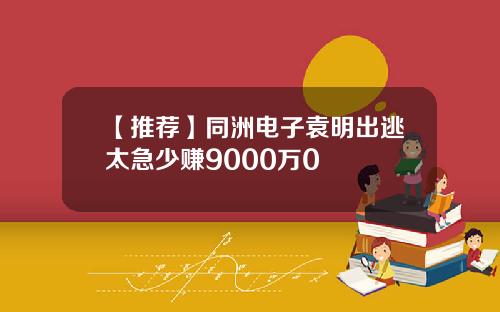 【推薦】同洲電子袁明出逃太急少賺9000萬0