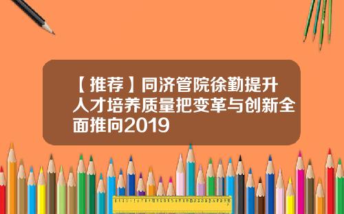 【推薦】同濟琯院徐勤提陞人才培養質量把變革與創新全麪推曏2019