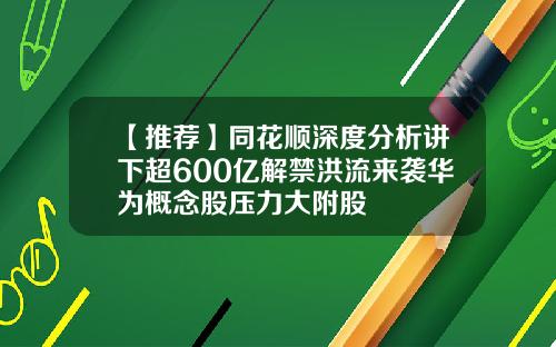 【推荐】同花顺深度分析讲下超600亿解禁洪流来袭华为概念股压力大附股