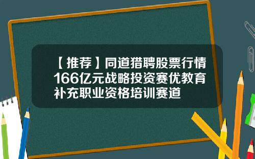 【推薦】同道獵聘股票行情166億元戰略投資賽優教育補充職業資格培訓賽道