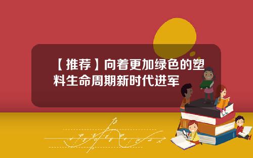 【推荐】向着更加绿色的塑料生命周期新时代进军