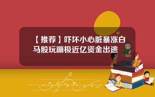 【推薦】嚇壞小心髒暴漲白馬股玩蹦極近億資金出逃