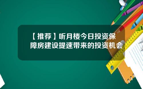 【推荐】听月楼今日投资保障房建设提速带来的投资机会