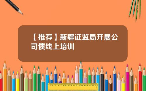 【推荐】新疆证监局开展公司债线上培训