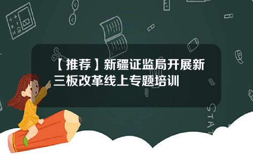 【推荐】新疆证监局开展新三板改革线上专题培训