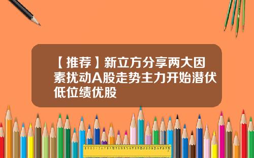 【推荐】新立方分享两大因素扰动A股走势主力开始潜伏低位绩优股