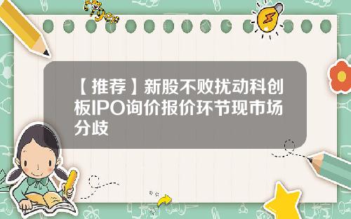 【推荐】新股不败扰动科创板IPO询价报价环节现市场分歧