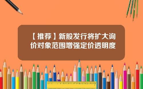 【推薦】新股發行將擴大詢價對象範圍增強定價透明度