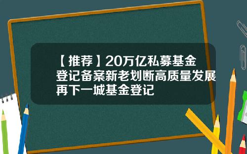 【推薦】20萬億私募基金登記備案新老劃斷高質量發展再下一城基金登記
