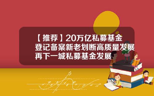 【推荐】20万亿私募基金登记备案新老划断高质量发展再下一城私募基金发展