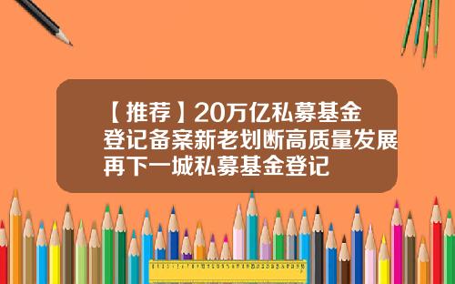【推薦】20萬億私募基金登記備案新老劃斷高質量發展再下一城私募基金登記