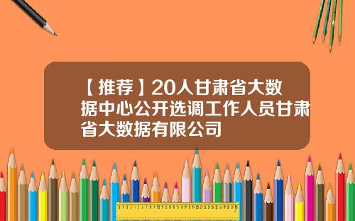 【推薦】20人甘肅省大數據中心公開選調工作人員甘肅省大數據有限公司