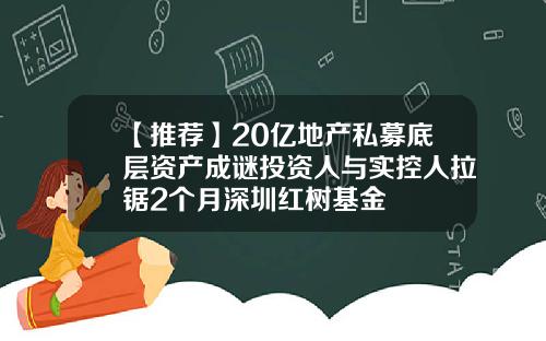 【推薦】20億地産私募底層資産成謎投資人與實控人拉鋸2個月深圳紅樹基金