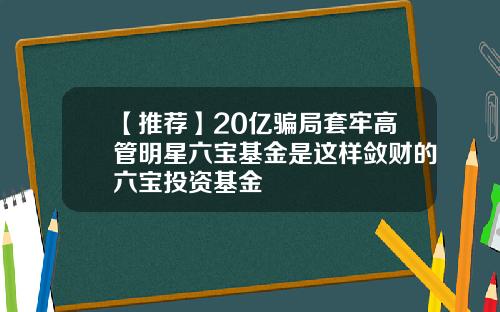 【推薦】20億騙侷套牢高琯明星六寶基金是這樣歛財的六寶投資基金