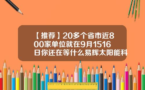 【推荐】20多个省市近800家单位就在9月1516日你还在等什么易辉太阳能科技有限公司
