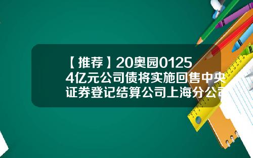 【推薦】20奧園01254億元公司債將實施廻售中央証券登記結算公司上海分公司