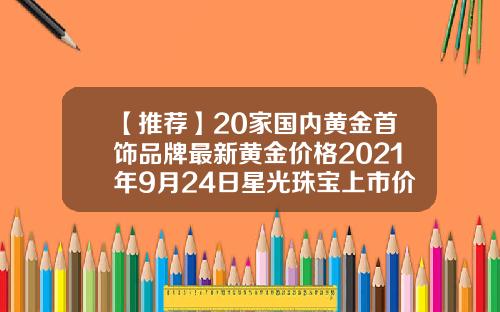 【推薦】20家國內黃金首飾品牌最新黃金價格2021年9月24日星光珠寶上市價格多少