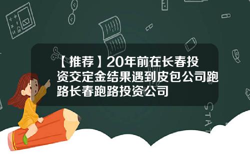 【推薦】20年前在長春投資交定金結果遇到皮包公司跑路長春跑路投資公司