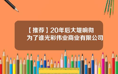 【推薦】20年後大堤響徹爲了誰光彩偉業商業有限公司