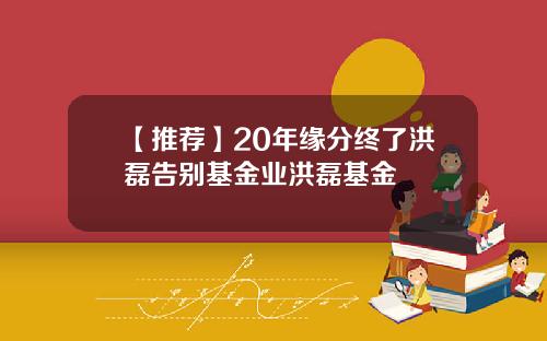 【推薦】20年緣分終了洪磊告別基金業洪磊基金