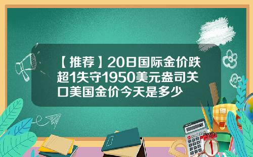 【推薦】20日國際金價跌超1失守1950美元盎司關口美國金價今天是多少