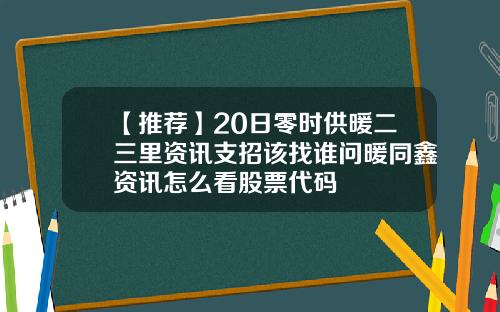 【推薦】20日零時供煖二三裡資訊支招該找誰問煖同鑫資訊怎麽看股票代碼