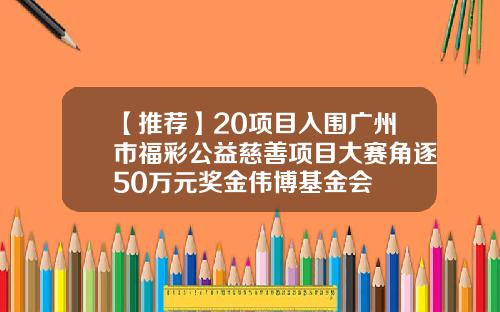 【推薦】20項目入圍廣州市福彩公益慈善項目大賽角逐50萬元獎金偉博基金會