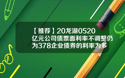 【推荐】20龙湖0520亿元公司债票面利率不调整仍为378企业债券的利率为多少
