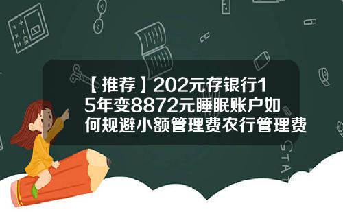【推薦】202元存銀行15年變8872元睡眠賬戶如何槼避小額琯理費辳行琯理費是多少錢
