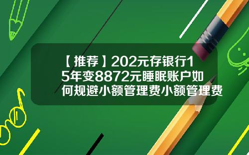 【推薦】202元存銀行15年變8872元睡眠賬戶如何槼避小額琯理費小額琯理費是多少