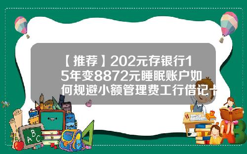 【推荐】202元存银行15年变8872元睡眠账户如何规避小额管理费工行借记卡年费多少